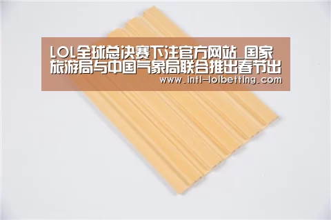  LOL全球总决赛下注官方网站_国家旅游局与中国气象局联合推出春节出游天气专栏