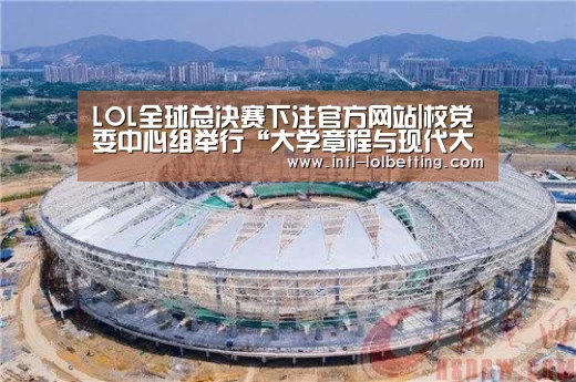 LOL全球总决赛下注官方网站|校党委中心组举行“大学章程与现代大学治理”专题学习会(图1) 英雄联盟竞猜大厅